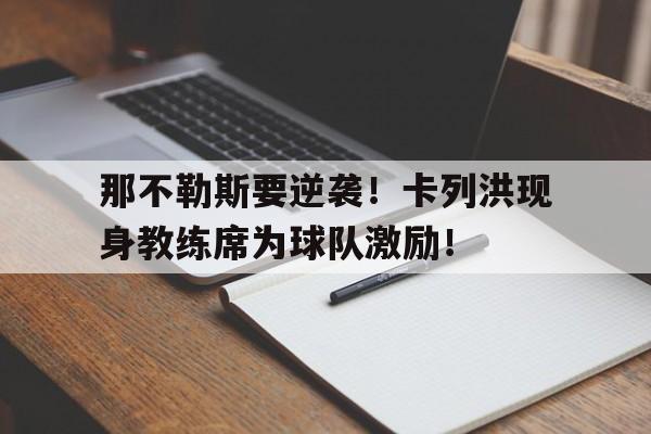 关于那不勒斯要逆袭！卡列洪现身教练席为球队激励！的信息